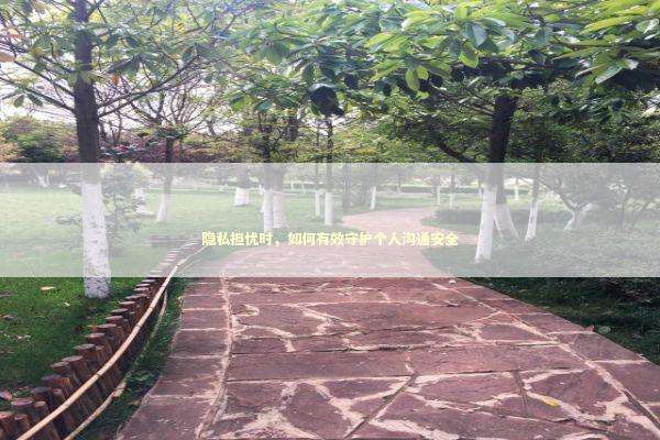 隐私担忧时,如何有效守护个人沟通安全 隐私担忧时,如何有效守护个人沟通安全 新闻